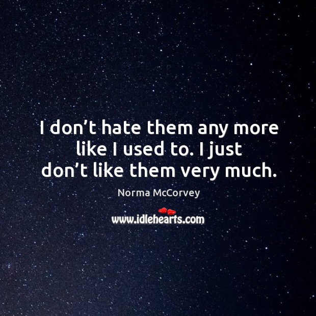 I don’t hate them any more like I used to. I just don’t like them very much. Norma McCorvey Picture Quote