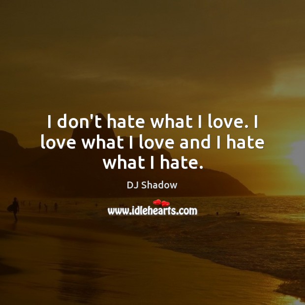 I don’t hate what I love. I love what I love and I hate what I hate. DJ Shadow Picture Quote