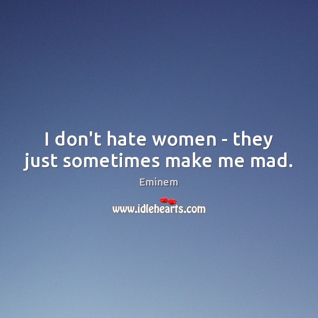 I don’t hate women – they just sometimes make me mad. Eminem Picture Quote