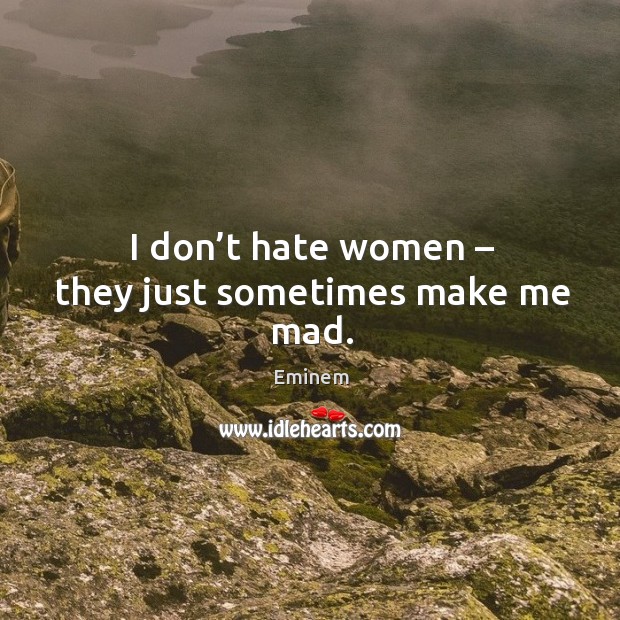 I don’t hate women – they just sometimes make me mad. Image