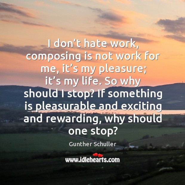 I don’t hate work, composing is not work for me, it’s my pleasure; it’s my life. So why should I stop? Image