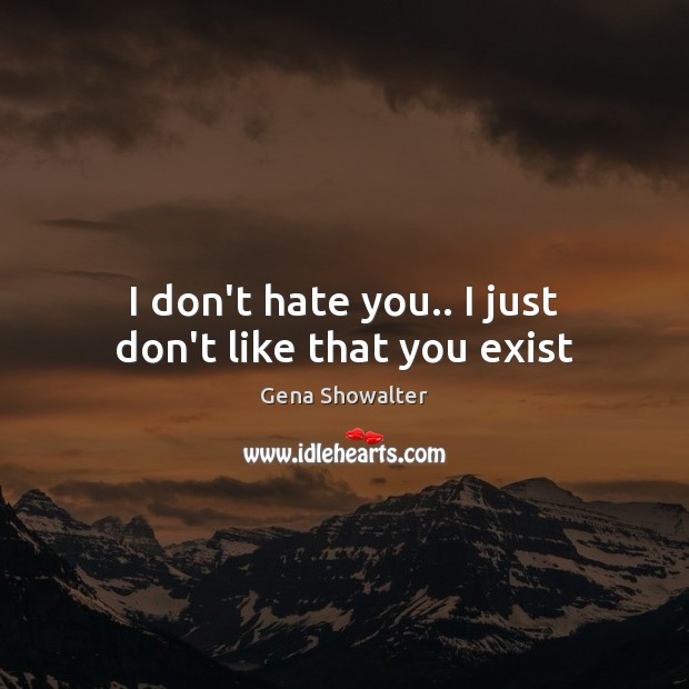 I don’t hate you.. I just don’t like that you exist Gena Showalter Picture Quote