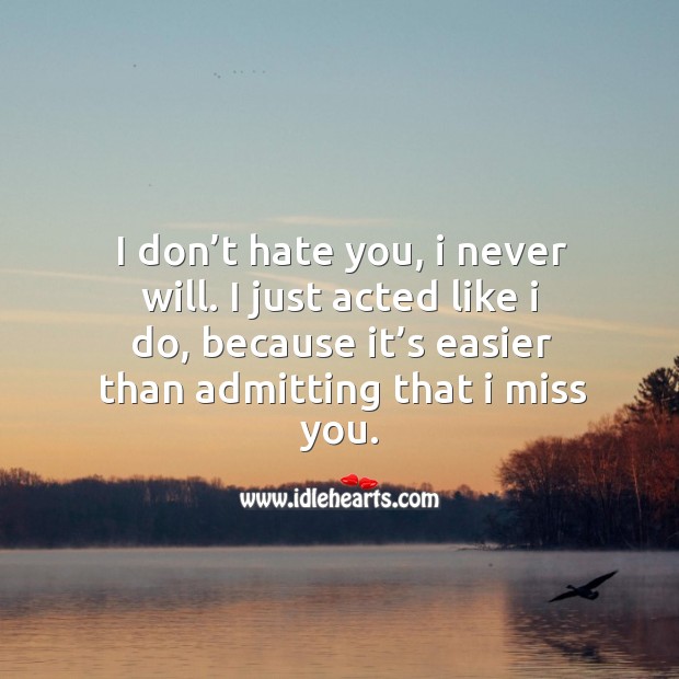 I don’t hate you, I never will. I just acted like I do, because it’s easier than admitting that I miss you. Miss You Quotes Image
