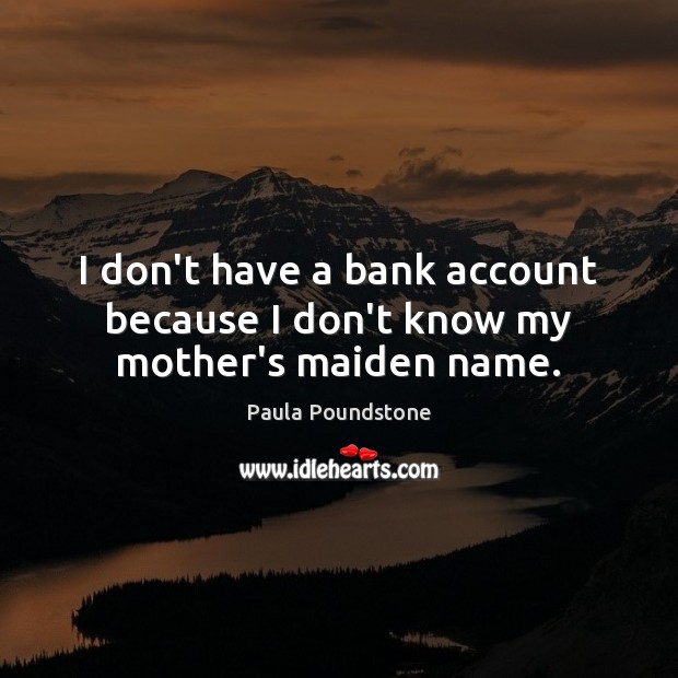 I don’t have a bank account because I don’t know my mother’s maiden name. Image