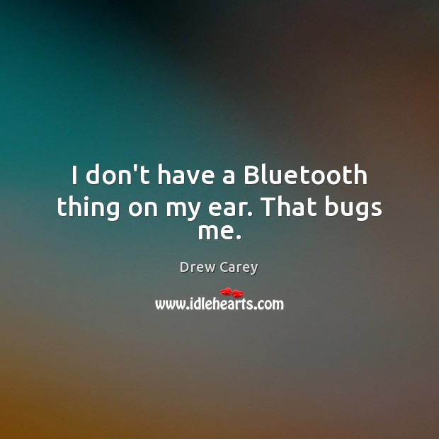 I don’t have a Bluetooth thing on my ear. That bugs me. Image