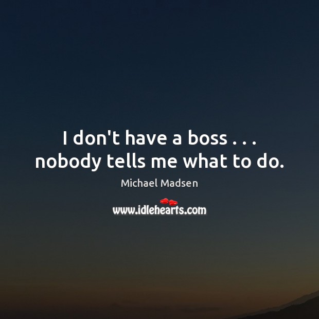 I don’t have a boss . . . nobody tells me what to do. Michael Madsen Picture Quote