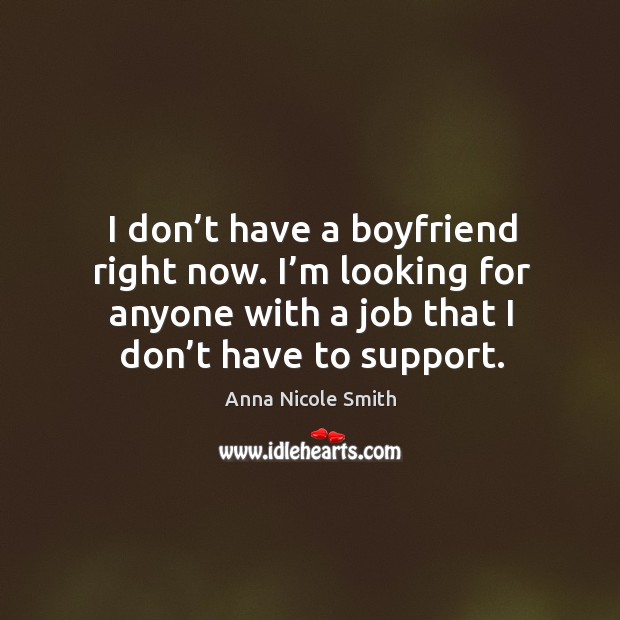 I don’t have a boyfriend right now. I’m looking for anyone with a job that I don’t have to support. Image