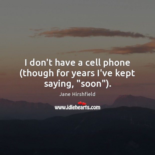 I don’t have a cell phone (though for years I’ve kept saying, “soon”). Jane Hirshfield Picture Quote