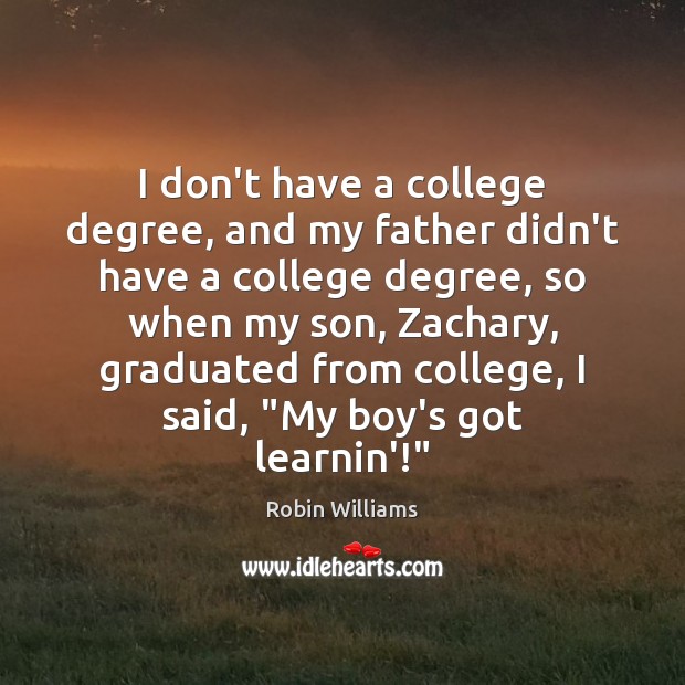 I don’t have a college degree, and my father didn’t have a Robin Williams Picture Quote