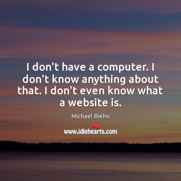 I don’t have a computer. I don’t know anything about that. I Michael Biehn Picture Quote
