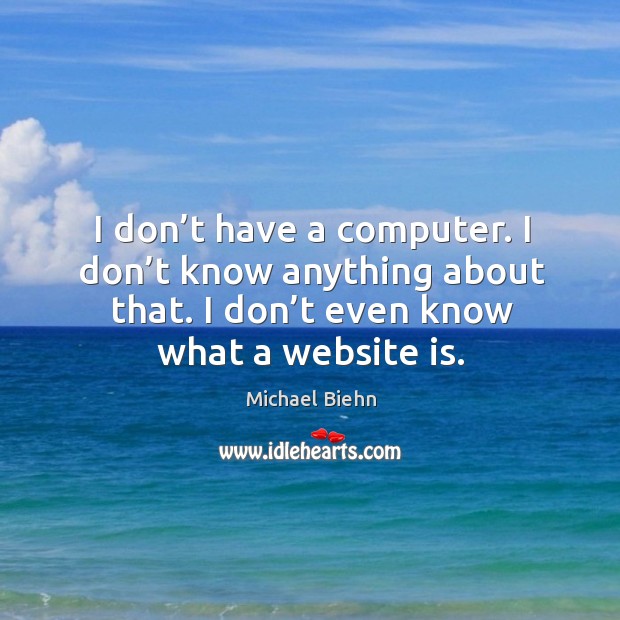 I don’t have a computer. I don’t know anything about that. I don’t even know what a website is. Michael Biehn Picture Quote