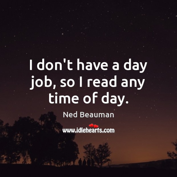 I don’t have a day job, so I read any time of day. Ned Beauman Picture Quote