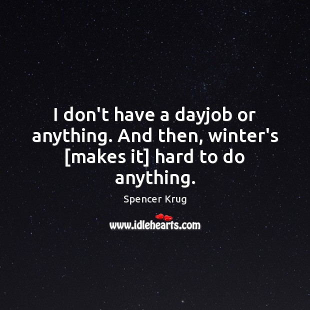 I don’t have a dayjob or anything. And then, winter’s [makes it] hard to do anything. Image