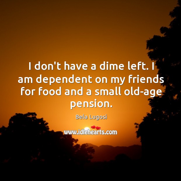 I don’t have a dime left. I am dependent on my friends Bela Lugosi Picture Quote