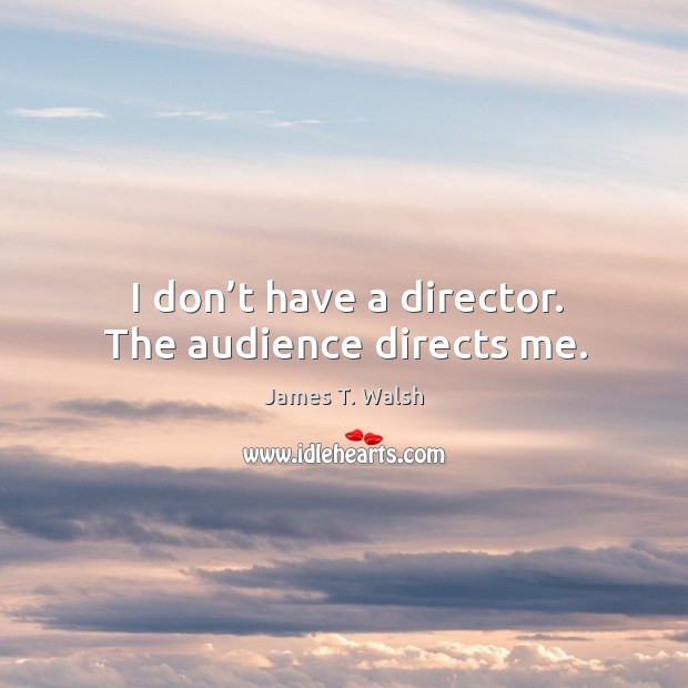 I don’t have a director. The audience directs me. James T. Walsh Picture Quote