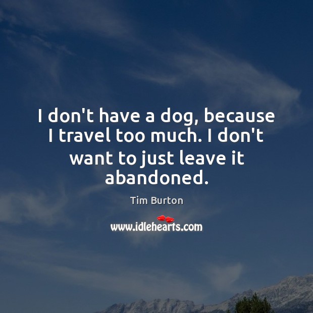 I don’t have a dog, because I travel too much. I don’t want to just leave it abandoned. Tim Burton Picture Quote