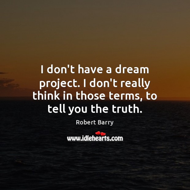 I don’t have a dream project. I don’t really think in those terms, to tell you the truth. Image