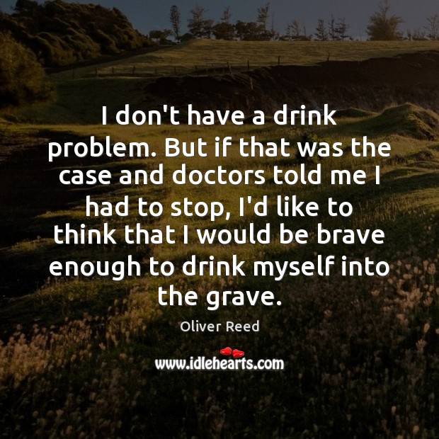 I don’t have a drink problem. But if that was the case Oliver Reed Picture Quote
