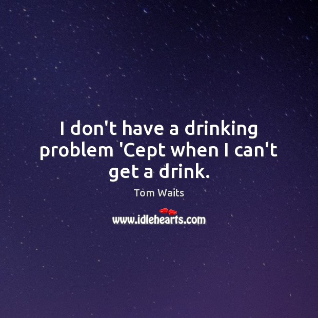 I don’t have a drinking problem ‘Cept when I can’t get a drink. Tom Waits Picture Quote