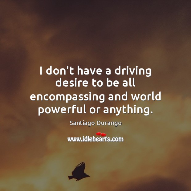 I don’t have a driving desire to be all encompassing and world powerful or anything. Santiago Durango Picture Quote