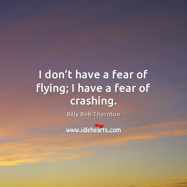 I don’t have a fear of flying; I have a fear of crashing. Image