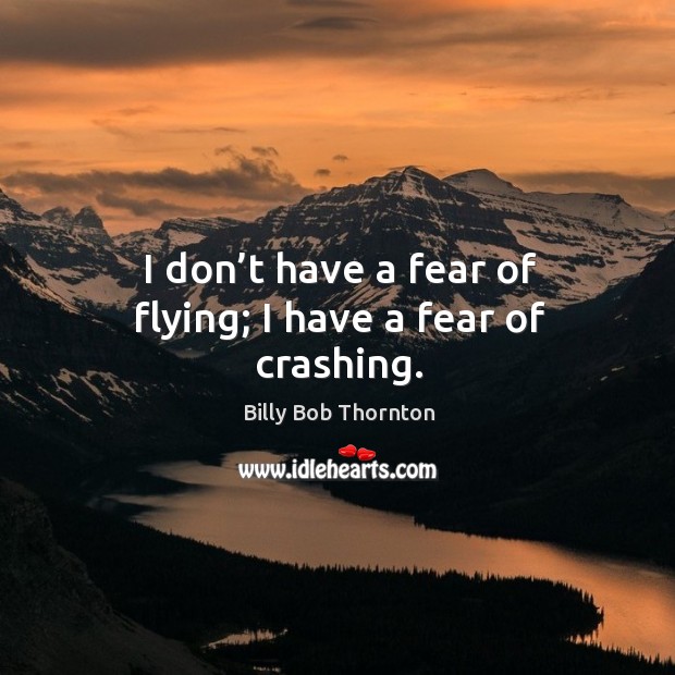 I don’t have a fear of flying; I have a fear of crashing. Billy Bob Thornton Picture Quote