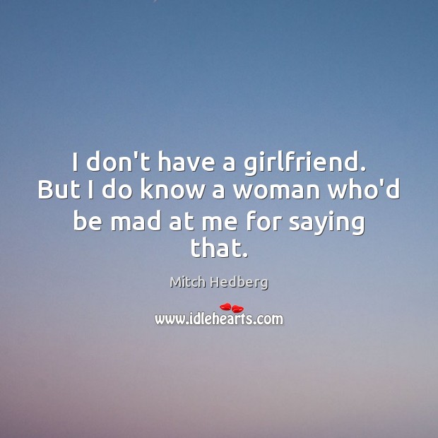 I don’t have a girlfriend. But I do know a woman who’d be mad at me for saying that. Mitch Hedberg Picture Quote