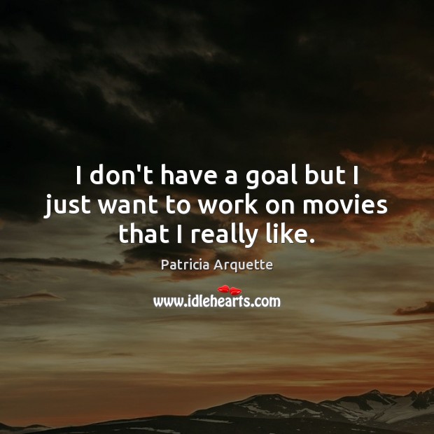 I don’t have a goal but I just want to work on movies that I really like. Patricia Arquette Picture Quote
