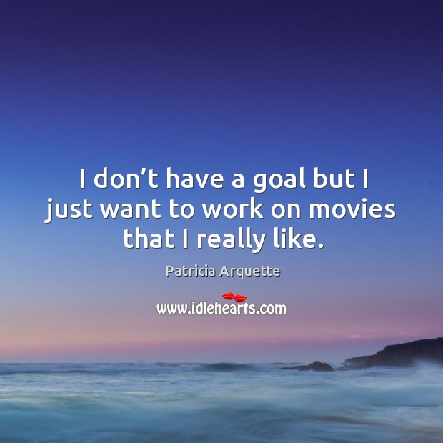 I don’t have a goal but I just want to work on movies that I really like. Image