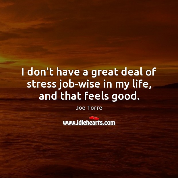I don’t have a great deal of stress job-wise in my life, and that feels good. Joe Torre Picture Quote