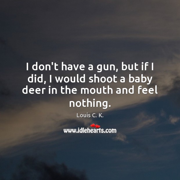 I don’t have a gun, but if I did, I would shoot a baby deer in the mouth and feel nothing. Louis C. K. Picture Quote