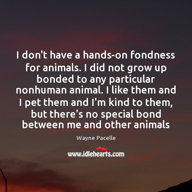 I don’t have a hands-on fondness for animals. I did not grow Image