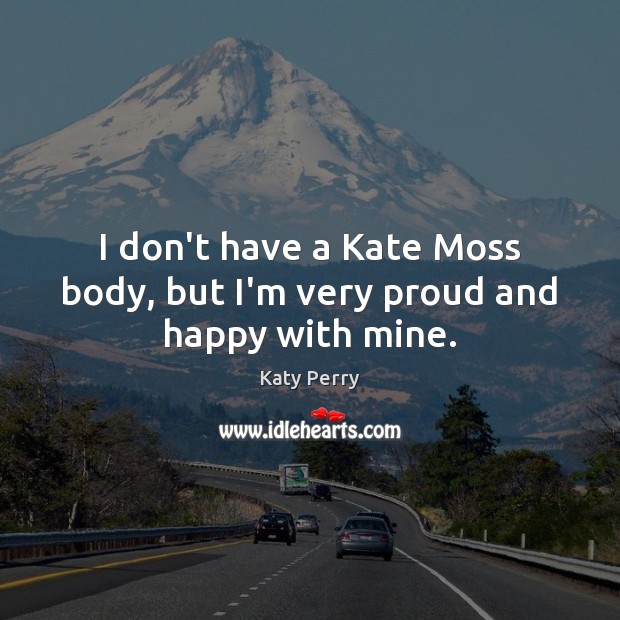 I don’t have a Kate Moss body, but I’m very proud and happy with mine. Katy Perry Picture Quote