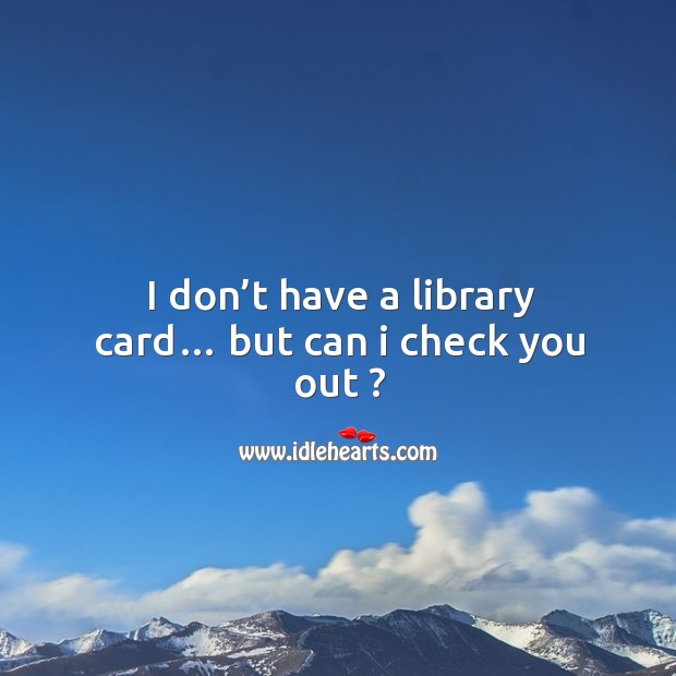 I don’t have a library card… but can I check you out ? Image