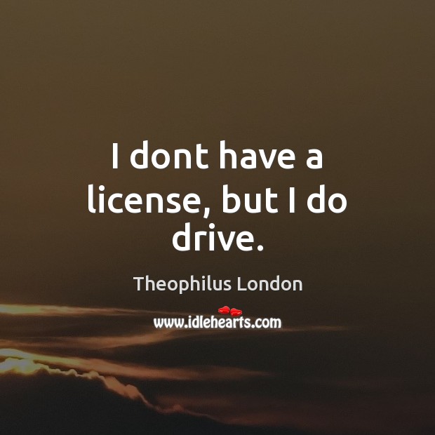 I dont have a license, but I do drive. Theophilus London Picture Quote