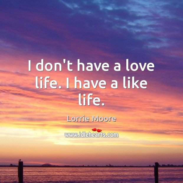 I don’t have a love life. I have a like life. Lorrie Moore Picture Quote