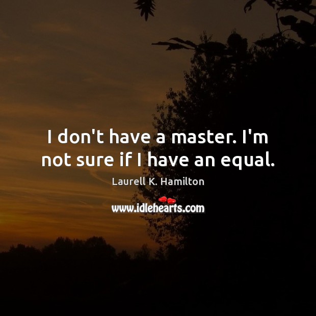 I don’t have a master. I’m not sure if I have an equal. Image