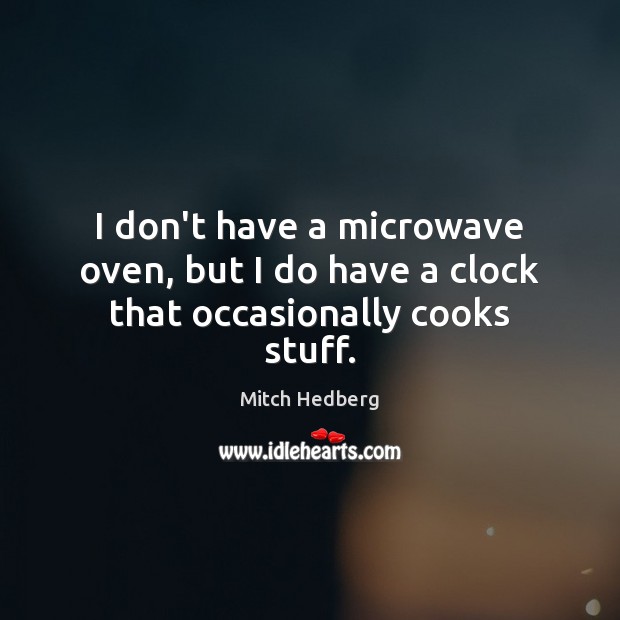 I don’t have a microwave oven, but I do have a clock that occasionally cooks stuff. Mitch Hedberg Picture Quote