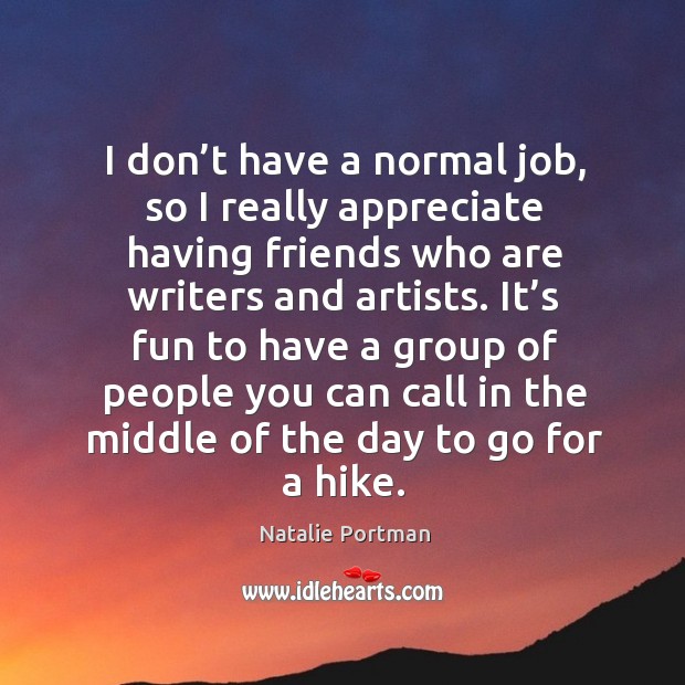 I don’t have a normal job, so I really appreciate having friends who are writers and artists. Natalie Portman Picture Quote