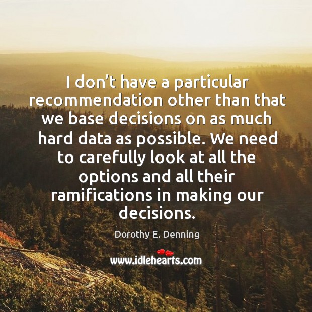 I don’t have a particular recommendation other than that we base decisions on as much Dorothy E. Denning Picture Quote
