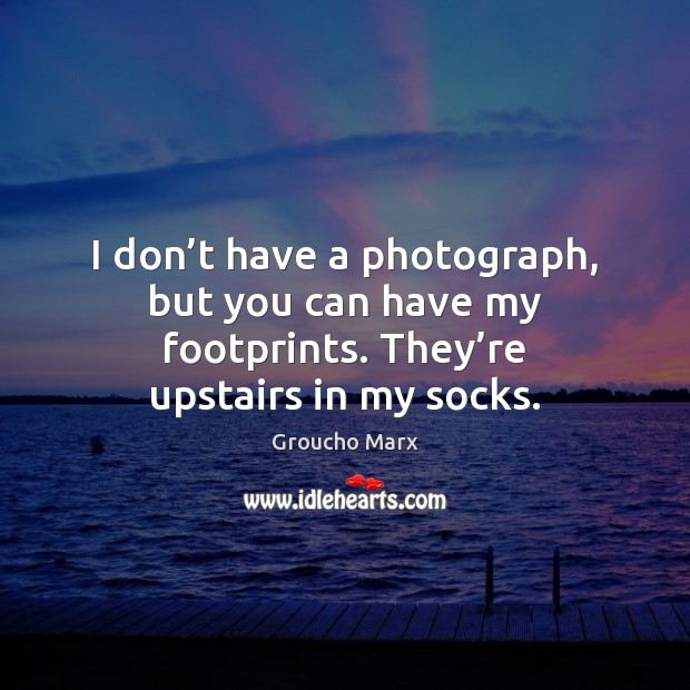I don’t have a photograph, but you can have my footprints. Groucho Marx Picture Quote