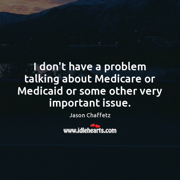 I don’t have a problem talking about Medicare or Medicaid or some Jason Chaffetz Picture Quote