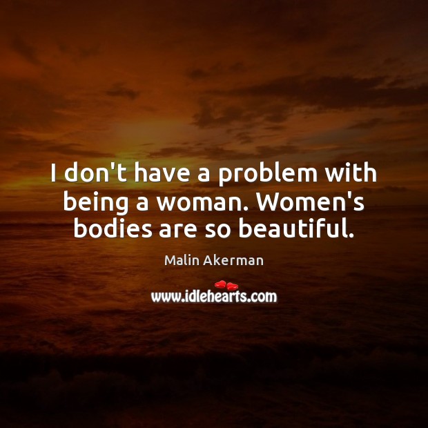 I don’t have a problem with being a woman. Women’s bodies are so beautiful. Malin Akerman Picture Quote