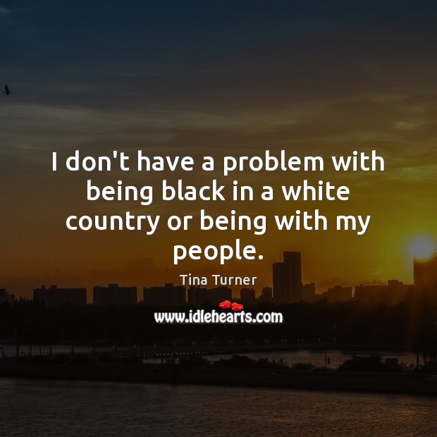 I don’t have a problem with being black in a white country or being with my people. Tina Turner Picture Quote