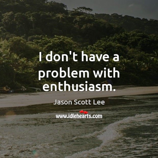 I don’t have a problem with enthusiasm. Jason Scott Lee Picture Quote