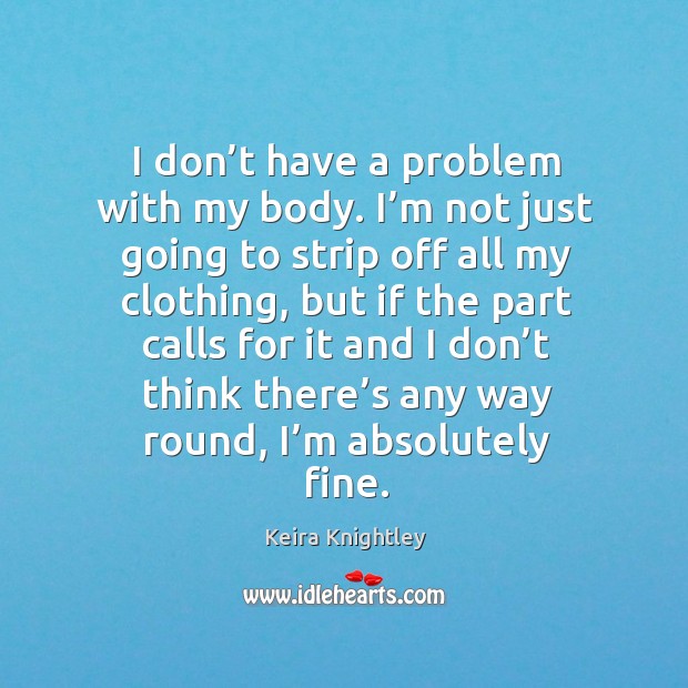 I don’t have a problem with my body. I’m not just going to strip off all my clothing Keira Knightley Picture Quote