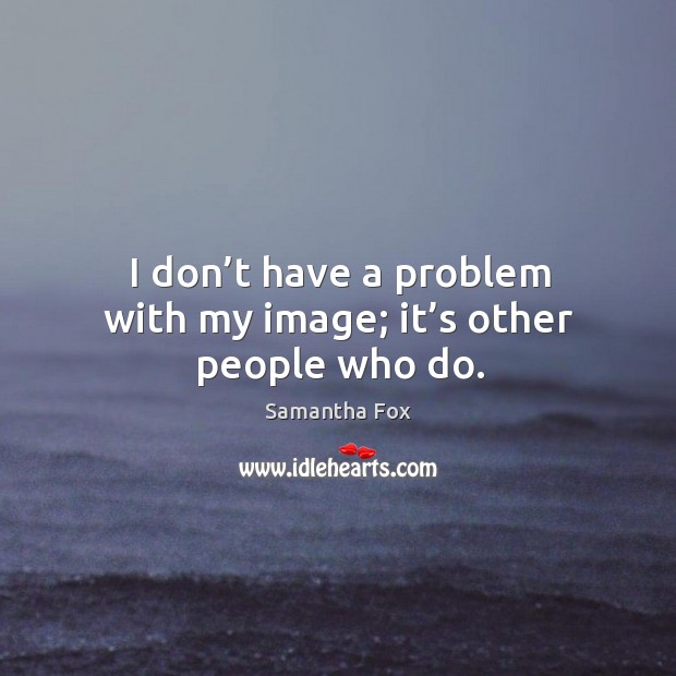 I don’t have a problem with my image; it’s other people who do. Samantha Fox Picture Quote