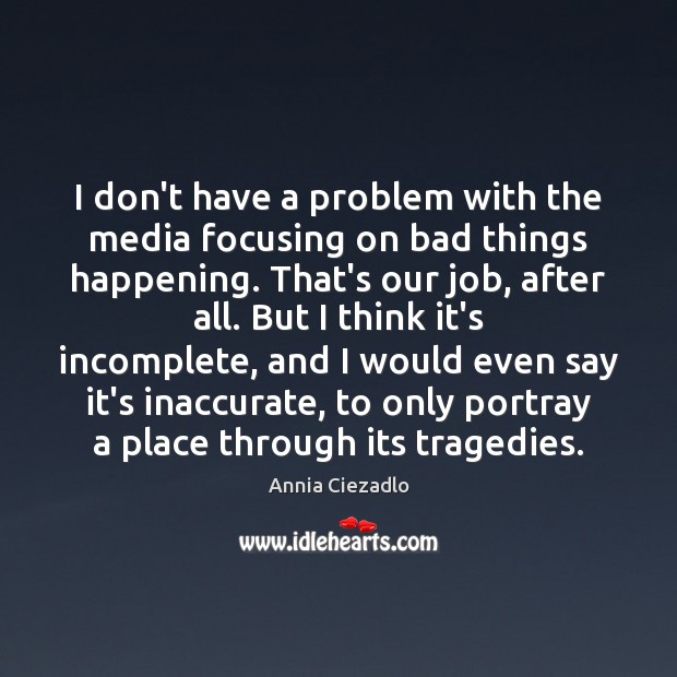 I don’t have a problem with the media focusing on bad things Annia Ciezadlo Picture Quote