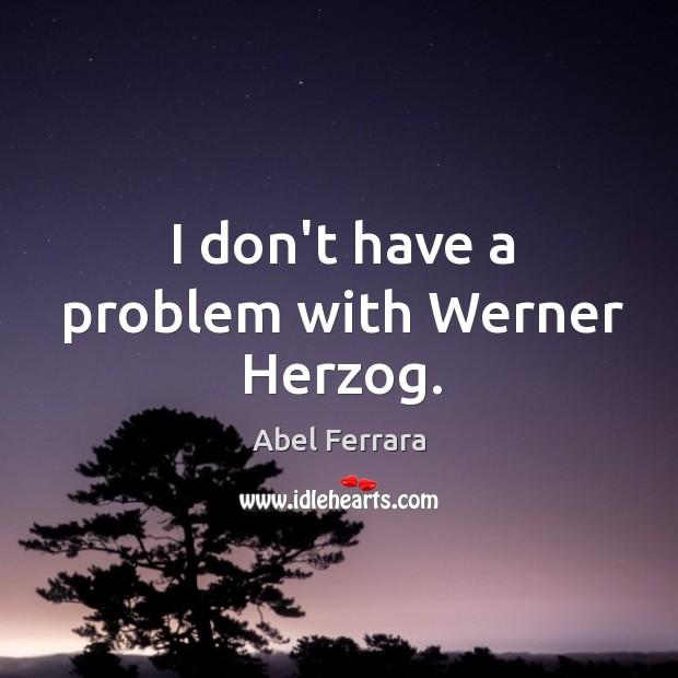 I don’t have a problem with Werner Herzog. Abel Ferrara Picture Quote
