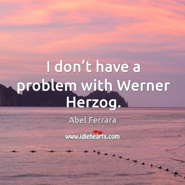 I don’t have a problem with werner herzog. Abel Ferrara Picture Quote